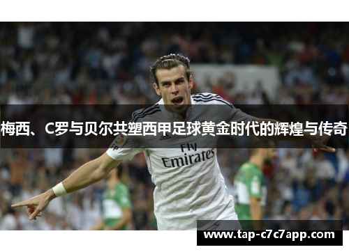 梅西、C罗与贝尔共塑西甲足球黄金时代的辉煌与传奇