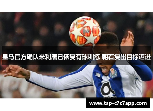 皇马官方确认米利唐已恢复有球训练 朝着复出目标迈进